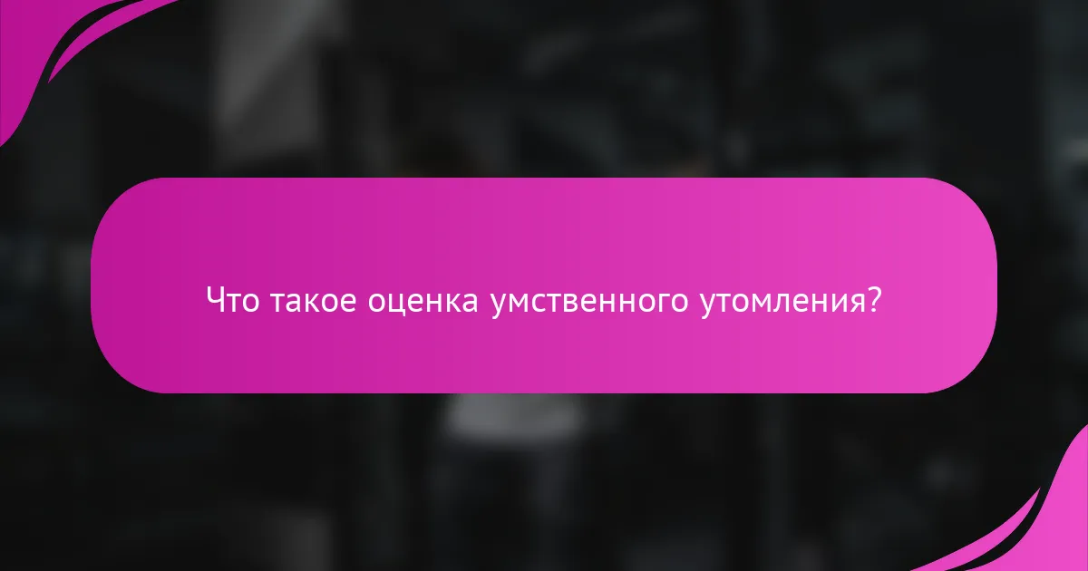 Что такое оценка умственного утомления?