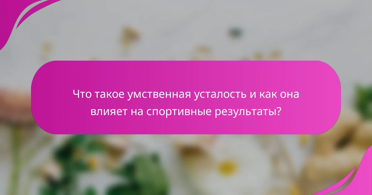 Что такое умственная усталость и как она влияет на спортивные результаты?