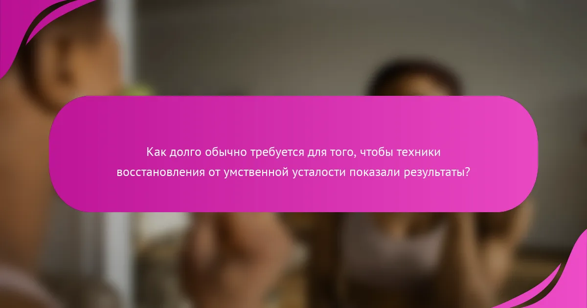 Как долго обычно требуется для того, чтобы техники восстановления от умственной усталости показали результаты?