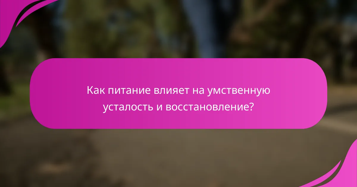 Как питание влияет на умственную усталость и восстановление?