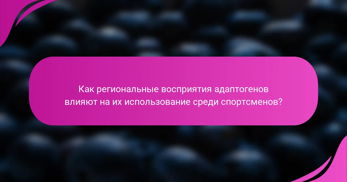 Как региональные восприятия адаптогенов влияют на их использование среди спортсменов?