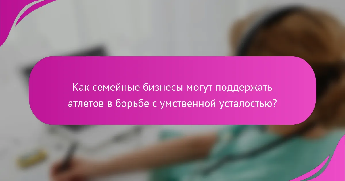 Как семейные бизнесы могут поддержать атлетов в борьбе с умственной усталостью?