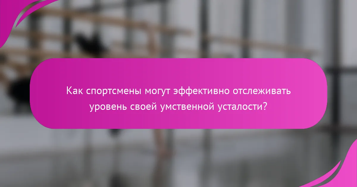Как спортсмены могут эффективно отслеживать уровень своей умственной усталости?