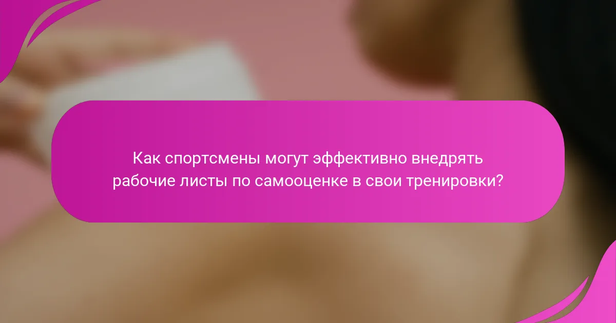 Как спортсмены могут эффективно внедрять рабочие листы по самооценке в свои тренировки?