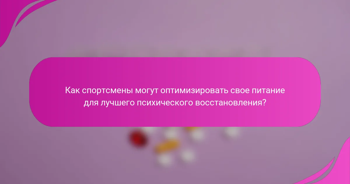 Как спортсмены могут оптимизировать свое питание для лучшего психического восстановления?