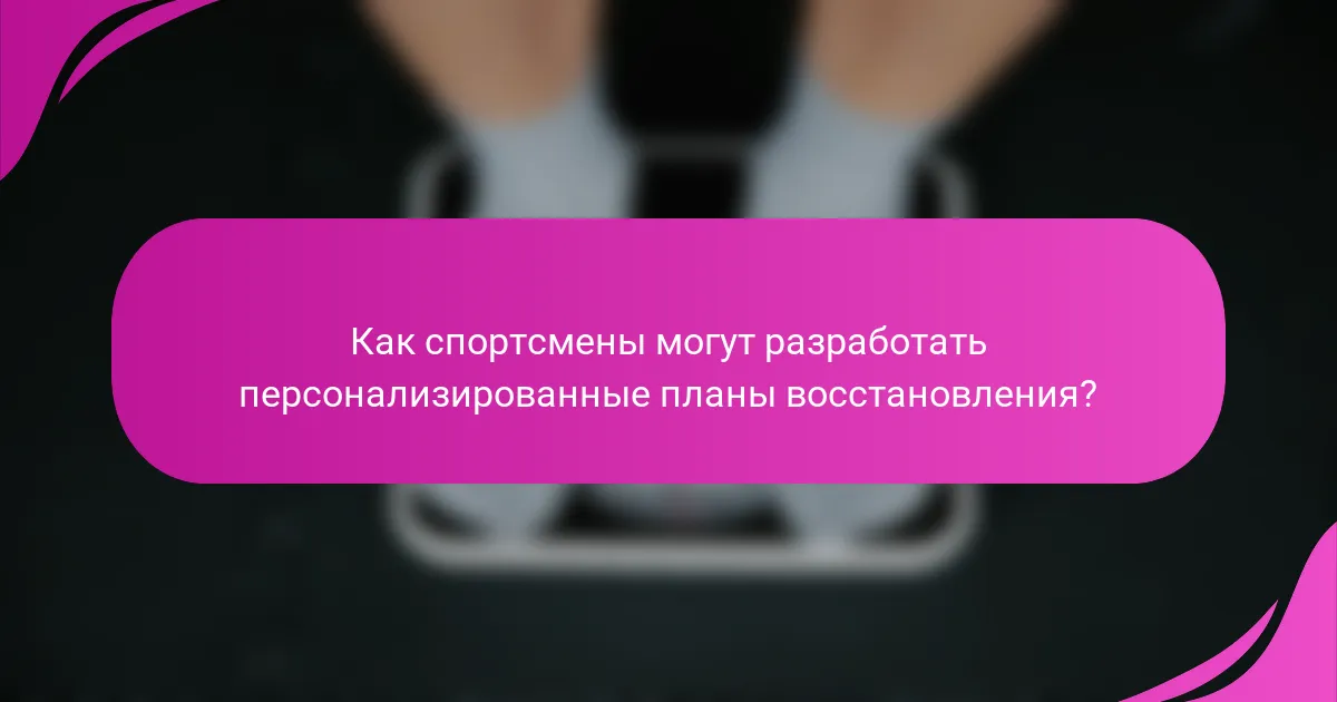 Как спортсмены могут разработать персонализированные планы восстановления?