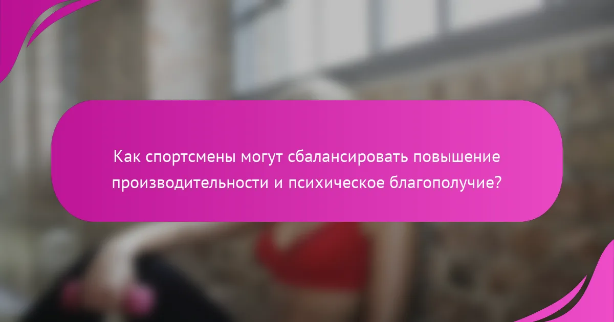 Как спортсмены могут сбалансировать повышение производительности и психическое благополучие?