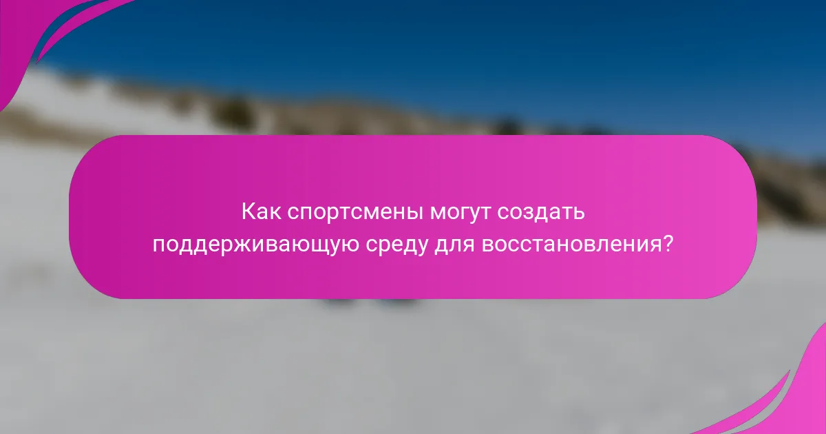 Как спортсмены могут создать поддерживающую среду для восстановления?