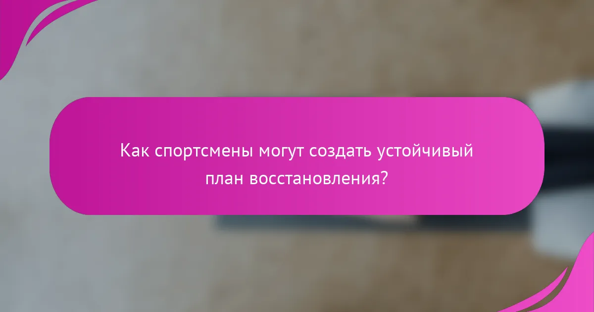 Как спортсмены могут создать устойчивый план восстановления?
