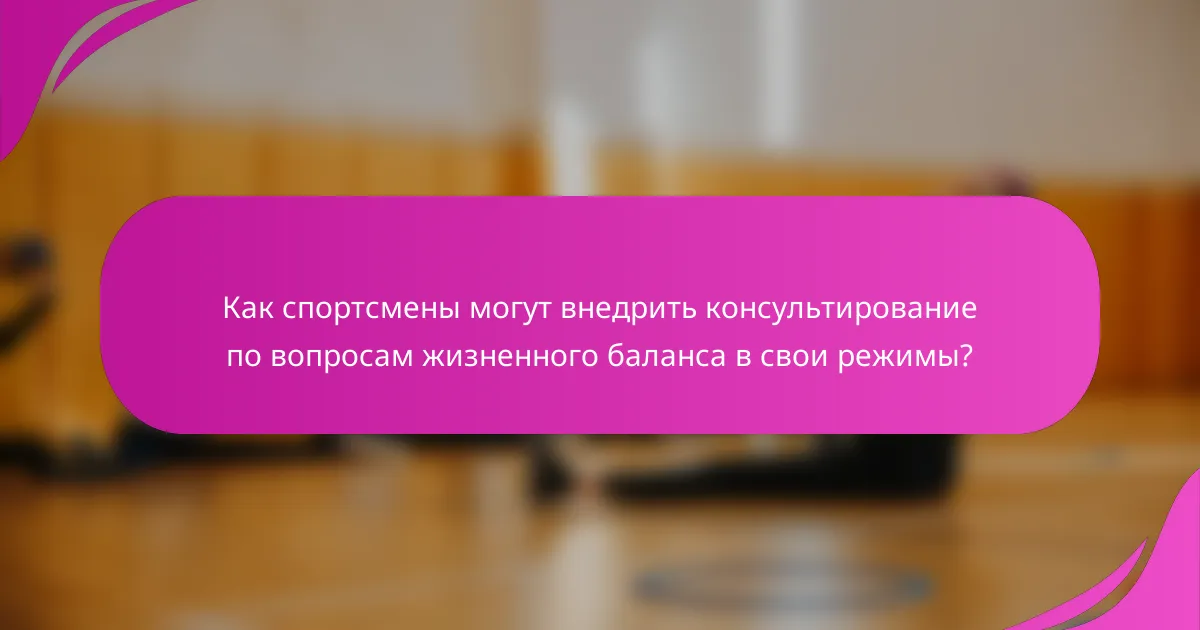 Как спортсмены могут внедрить консультирование по вопросам жизненного баланса в свои режимы?