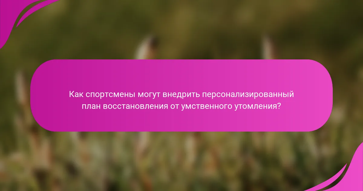 Как спортсмены могут внедрить персонализированный план восстановления от умственного утомления?