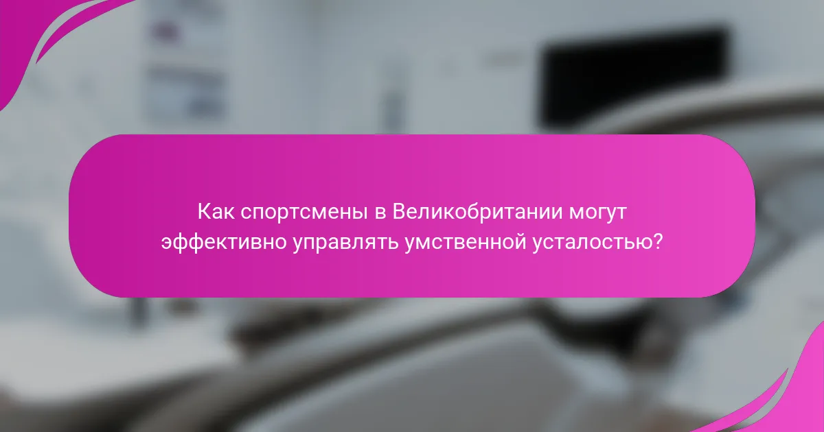Как спортсмены в Великобритании могут эффективно управлять умственной усталостью?