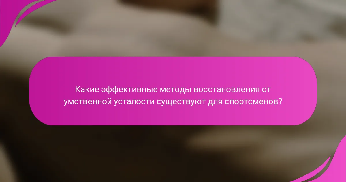 Какие эффективные методы восстановления от умственной усталости существуют для спортсменов?
