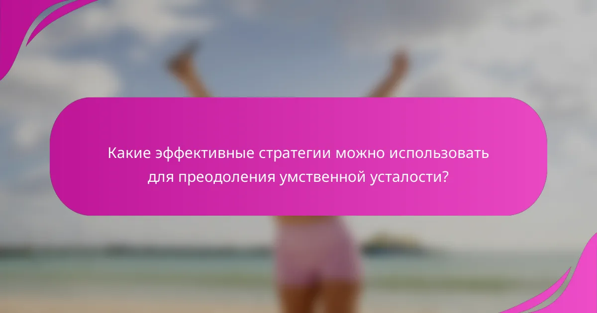 Какие эффективные стратегии можно использовать для преодоления умственной усталости?
