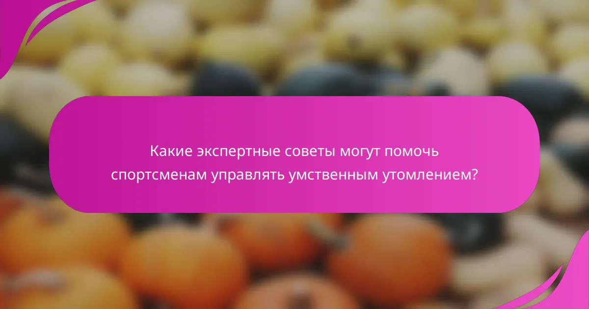Какие экспертные советы могут помочь спортсменам управлять умственным утомлением?