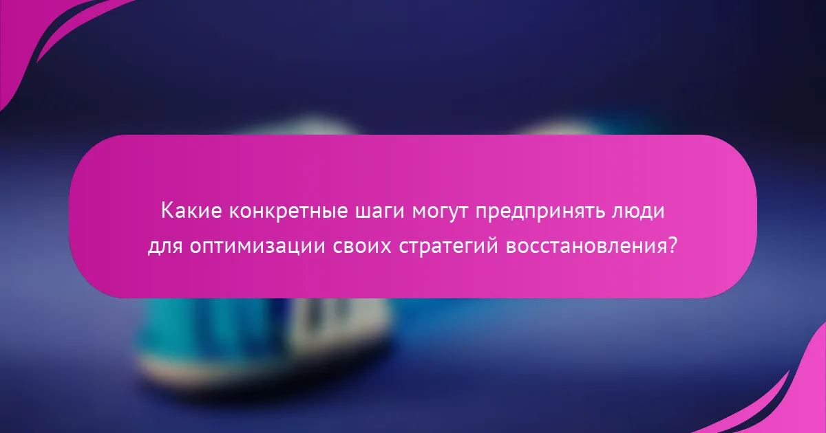 Какие конкретные шаги могут предпринять люди для оптимизации своих стратегий восстановления?