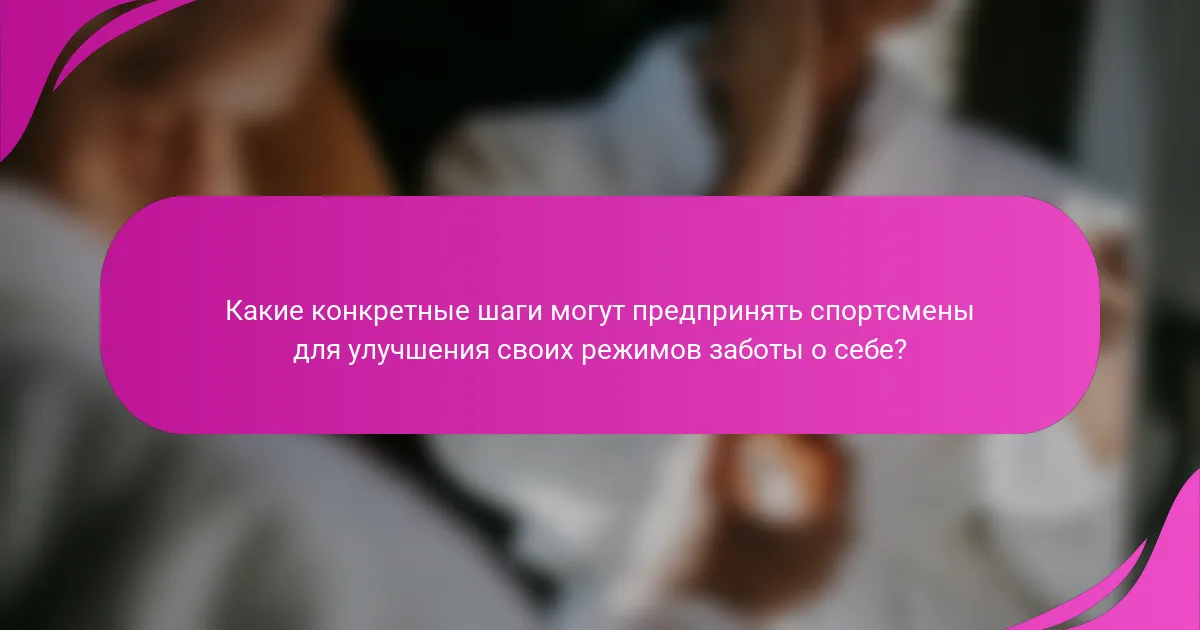Какие конкретные шаги могут предпринять спортсмены для улучшения своих режимов заботы о себе?