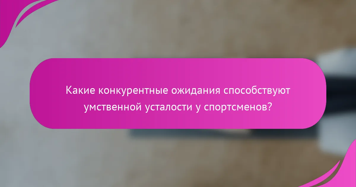 Какие конкурентные ожидания способствуют умственной усталости у спортсменов?