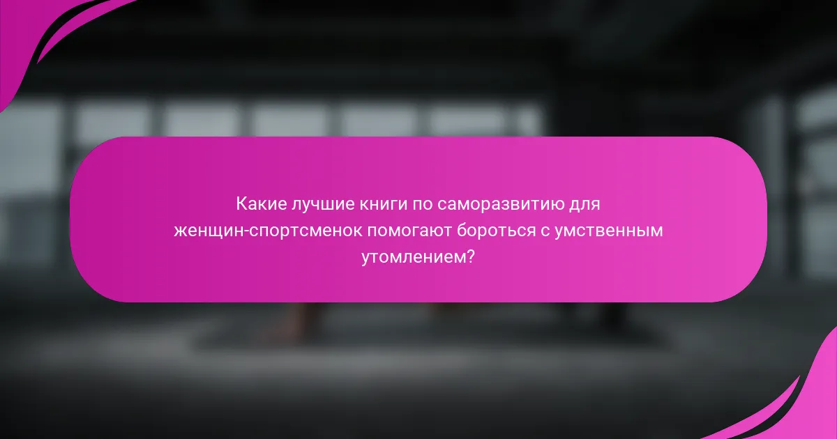 Какие лучшие книги по саморазвитию для женщин-спортсменок помогают бороться с умственным утомлением?