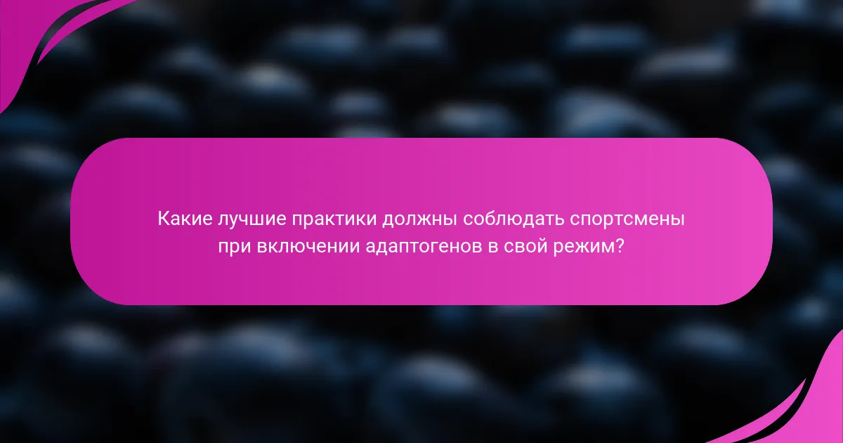 Какие лучшие практики должны соблюдать спортсмены при включении адаптогенов в свой режим?