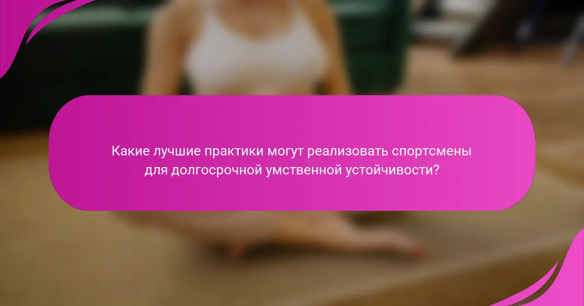 Какие лучшие практики могут реализовать спортсмены для долгосрочной умственной устойчивости?