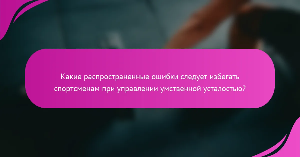Какие распространенные ошибки следует избегать спортсменам при управлении умственной усталостью?
