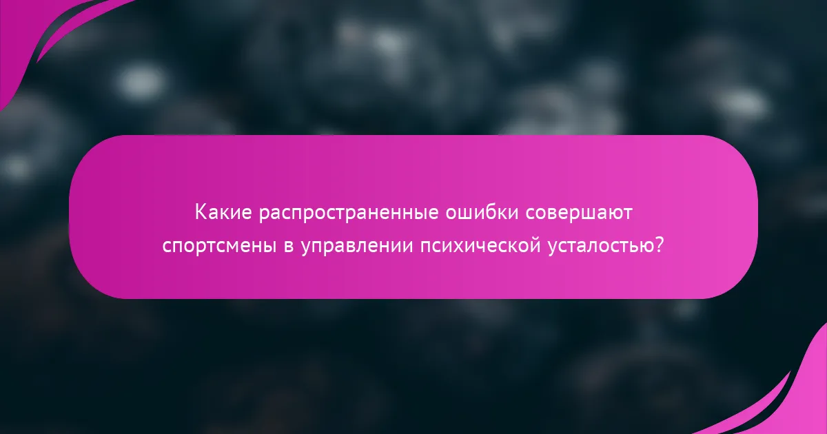 Какие распространенные ошибки совершают спортсмены в управлении психической усталостью?