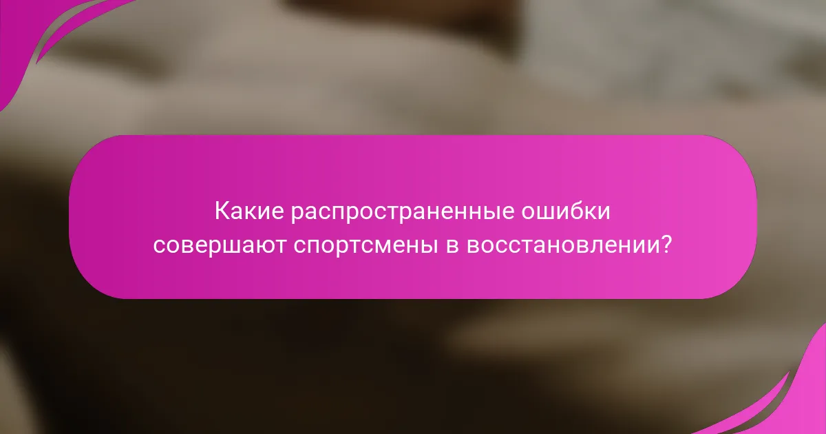 Какие распространенные ошибки совершают спортсмены в восстановлении?