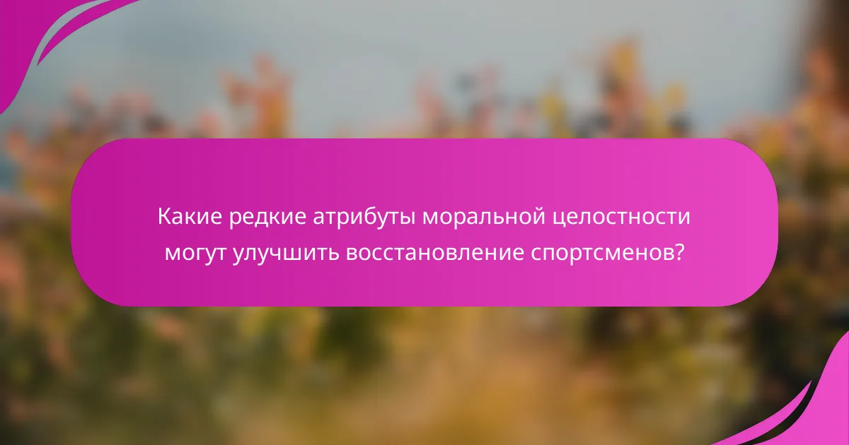 Какие редкие атрибуты моральной целостности могут улучшить восстановление спортсменов?