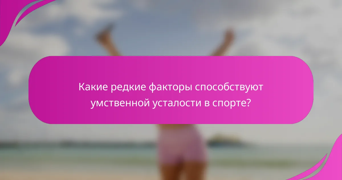 Какие редкие факторы способствуют умственной усталости в спорте?