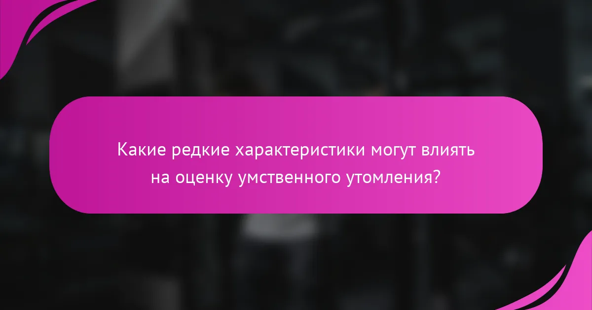 Какие редкие характеристики могут влиять на оценку умственного утомления?