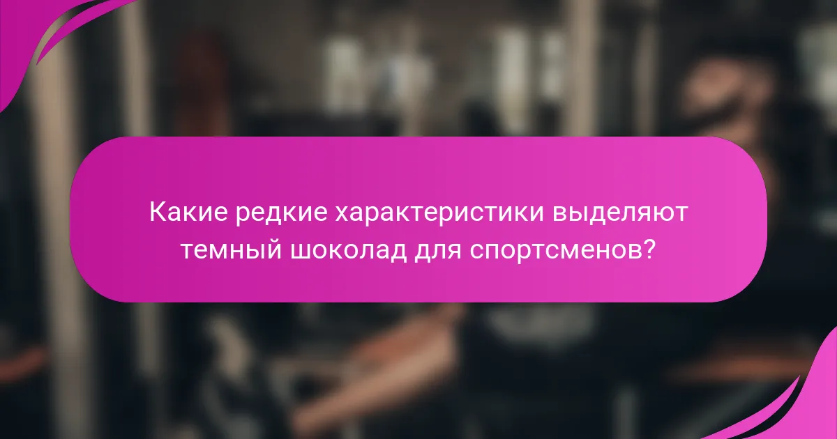 Какие редкие характеристики выделяют темный шоколад для спортсменов?
