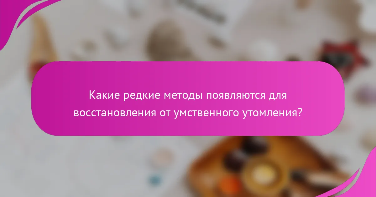 Какие редкие методы появляются для восстановления от умственного утомления?