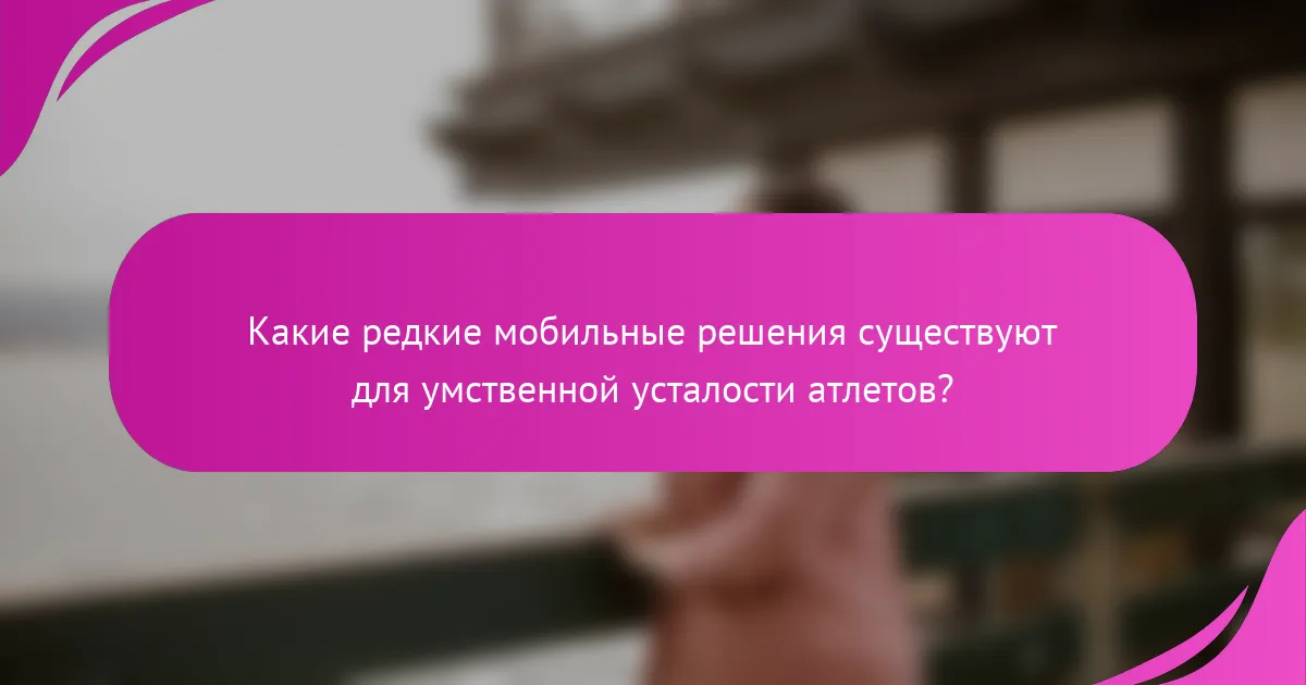 Какие редкие мобильные решения существуют для умственной усталости атлетов?