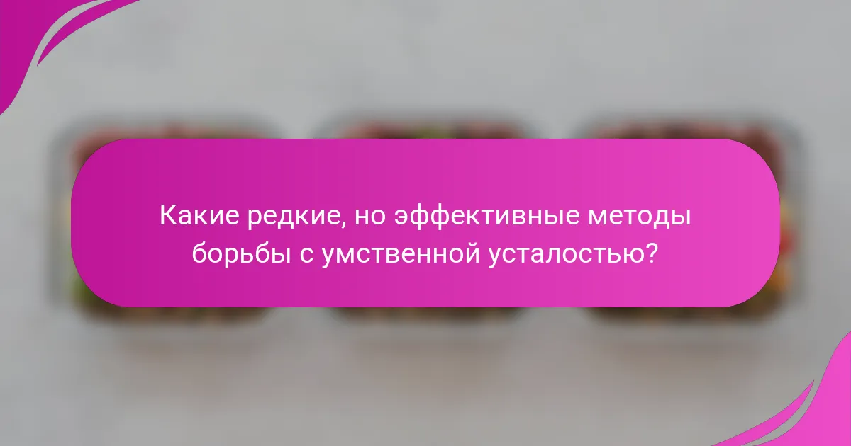 Какие редкие, но эффективные методы борьбы с умственной усталостью?