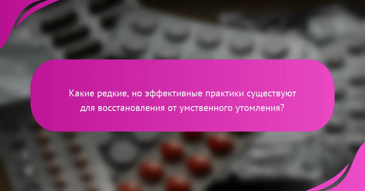 Какие редкие, но эффективные практики существуют для восстановления от умственного утомления?