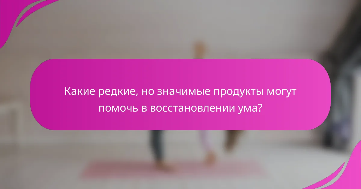 Какие редкие, но значимые продукты могут помочь в восстановлении ума?