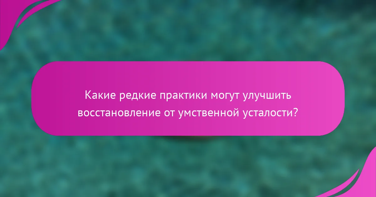 Какие редкие практики могут улучшить восстановление от умственной усталости?