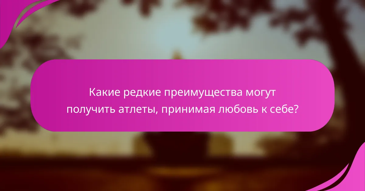 Какие редкие преимущества могут получить атлеты, принимая любовь к себе?