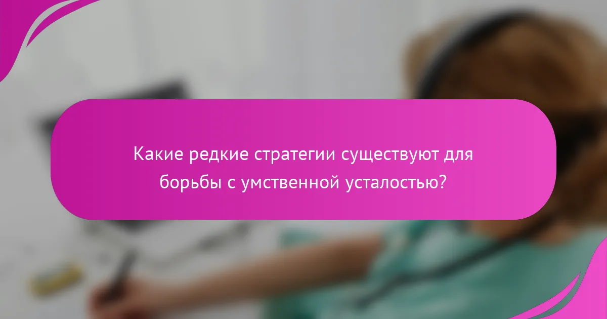 Какие редкие стратегии существуют для борьбы с умственной усталостью?