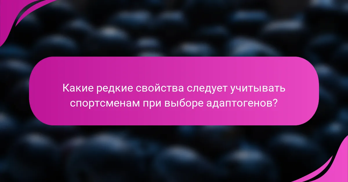 Какие редкие свойства следует учитывать спортсменам при выборе адаптогенов?
