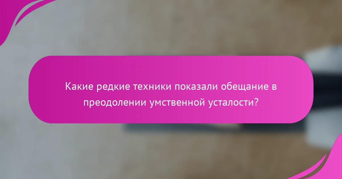Какие редкие техники показали обещание в преодолении умственной усталости?