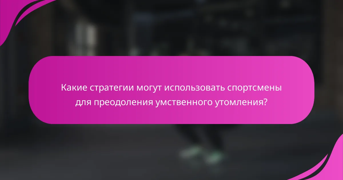 Какие стратегии могут использовать спортсмены для преодоления умственного утомления?