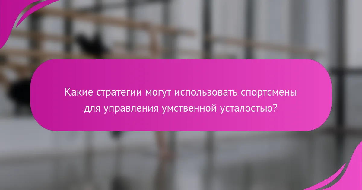 Какие стратегии могут использовать спортсмены для управления умственной усталостью?