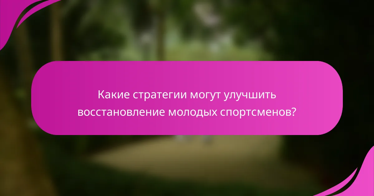 Какие стратегии могут улучшить восстановление молодых спортсменов?