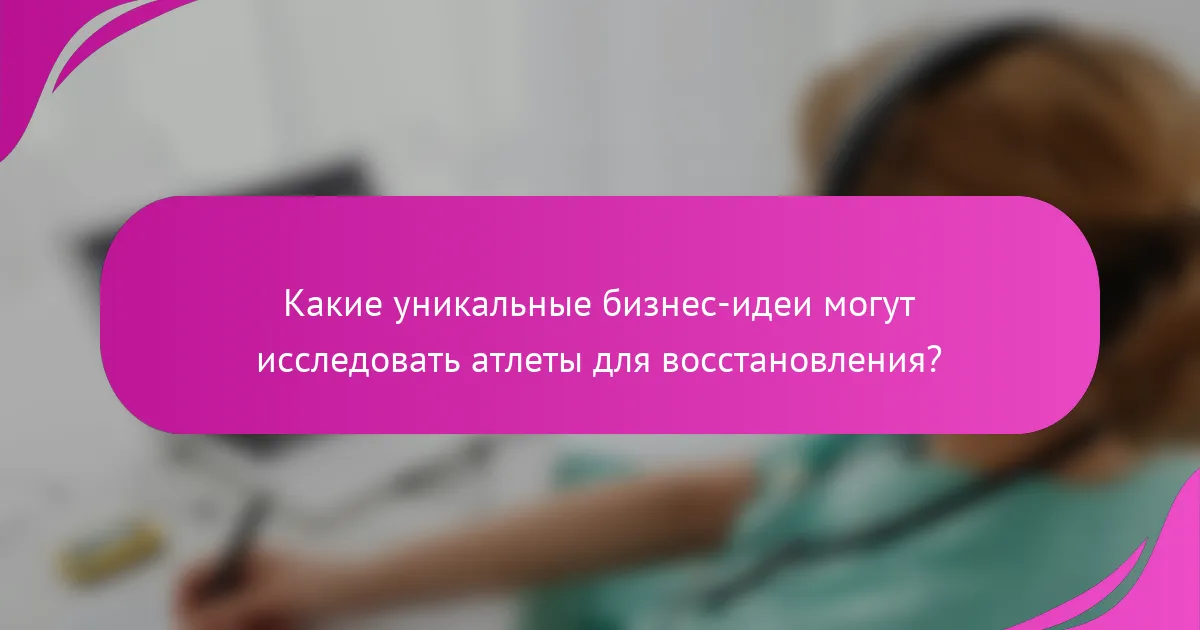 Какие уникальные бизнес-идеи могут исследовать атлеты для восстановления?
