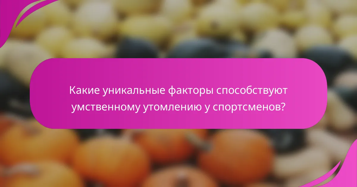 Какие уникальные факторы способствуют умственному утомлению у спортсменов?