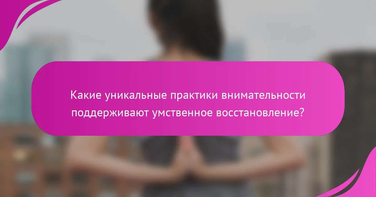 Какие уникальные практики внимательности поддерживают умственное восстановление?