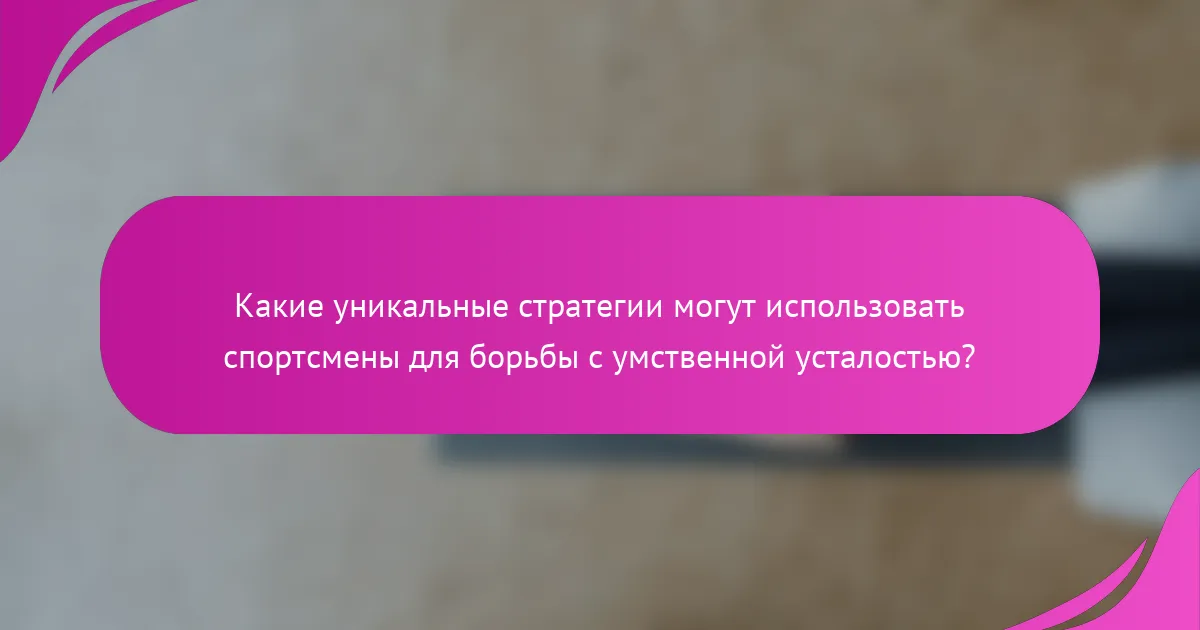Какие уникальные стратегии могут использовать спортсмены для борьбы с умственной усталостью?