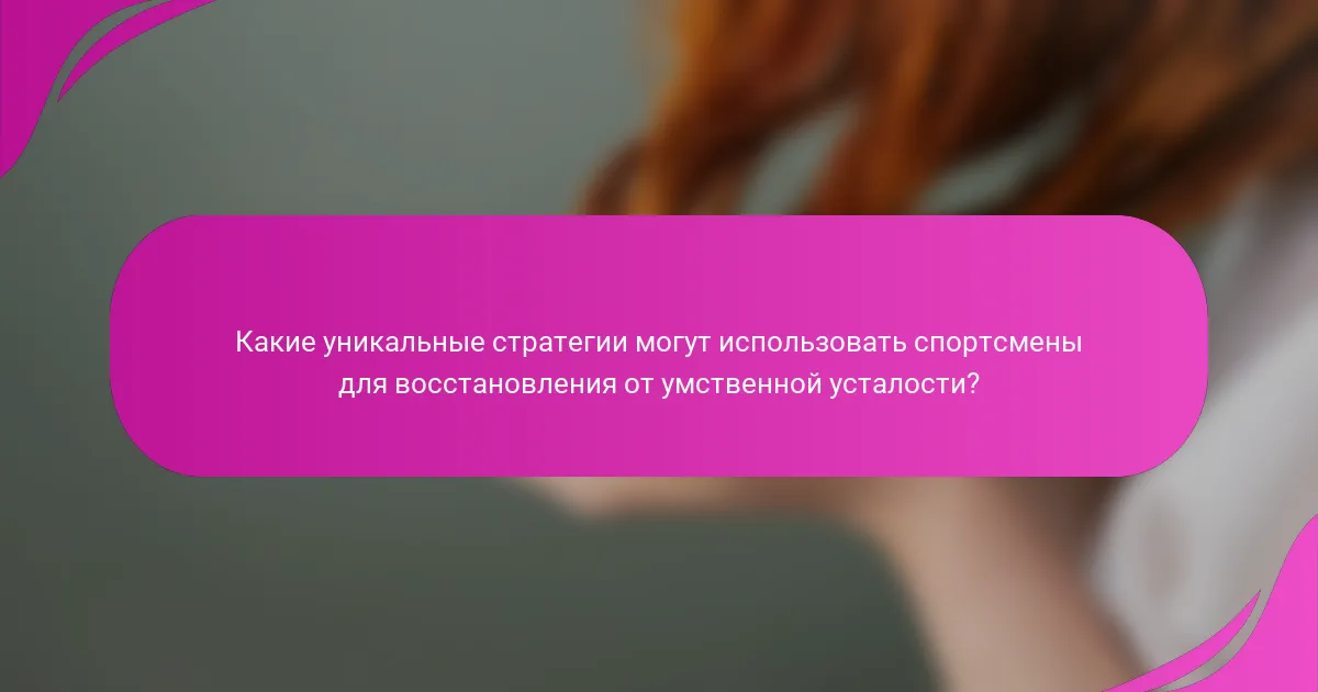 Какие уникальные стратегии могут использовать спортсмены для восстановления от умственной усталости?